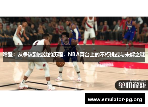 哈登：从争议到成就的历程，NBA舞台上的不朽挑战与未解之谜