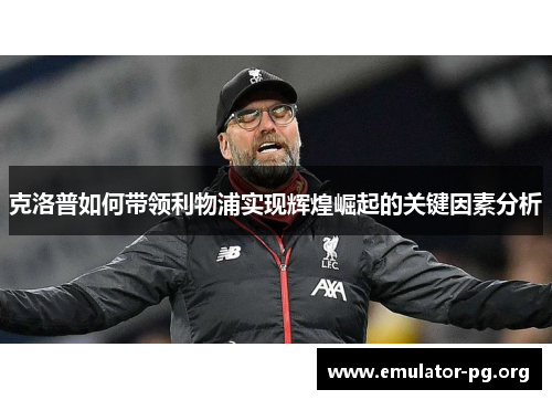 克洛普如何带领利物浦实现辉煌崛起的关键因素分析