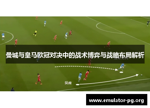 曼城与皇马欧冠对决中的战术博弈与战略布局解析