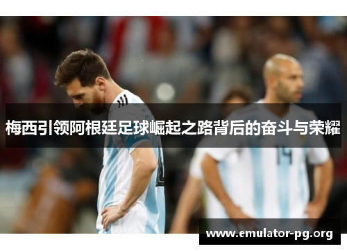 梅西引领阿根廷足球崛起之路背后的奋斗与荣耀