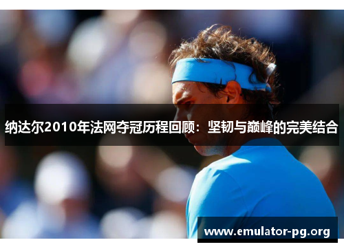 纳达尔2010年法网夺冠历程回顾：坚韧与巅峰的完美结合