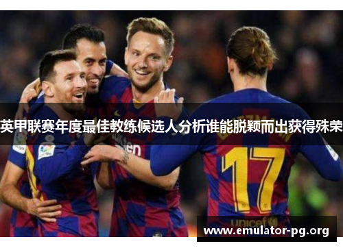 英甲联赛年度最佳教练候选人分析谁能脱颖而出获得殊荣