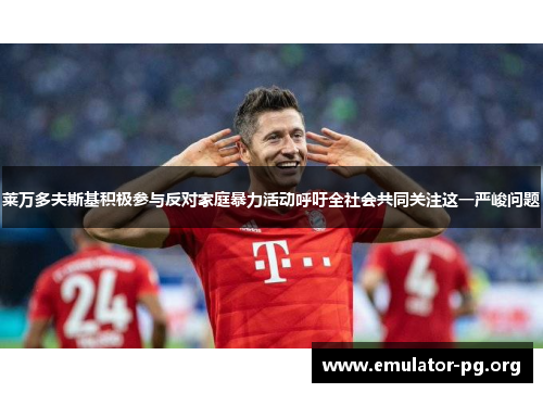 莱万多夫斯基积极参与反对家庭暴力活动呼吁全社会共同关注这一严峻问题