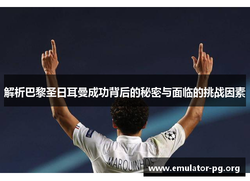 解析巴黎圣日耳曼成功背后的秘密与面临的挑战因素