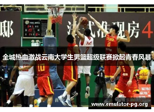 全城热血激战云南大学生男篮超级联赛掀起青春风暴