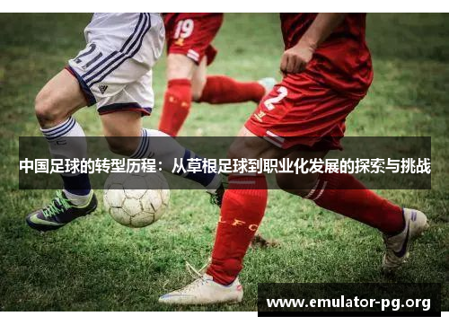 中国足球的转型历程：从草根足球到职业化发展的探索与挑战