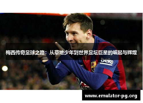 梅西传奇足球之路：从草地少年到世界足坛巨星的崛起与辉煌