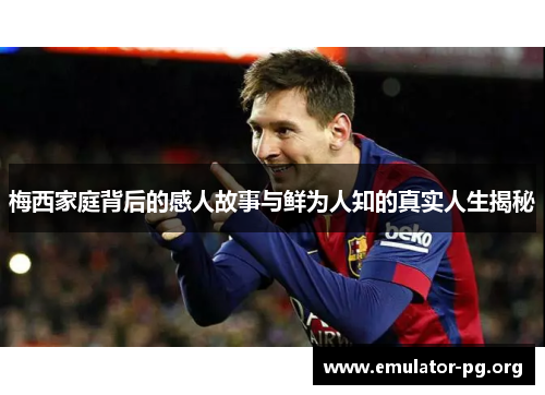 梅西家庭背后的感人故事与鲜为人知的真实人生揭秘