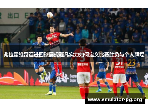 弗拉霍维奇连进四球展现超凡实力如何定义比赛胜负与个人辉煌