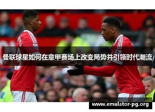 曼联球星如何在意甲赛场上改变局势并引领时代潮流