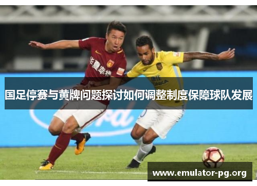 国足停赛与黄牌问题探讨如何调整制度保障球队发展