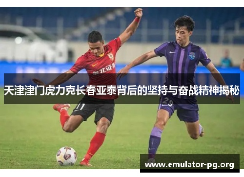 天津津门虎力克长春亚泰背后的坚持与奋战精神揭秘
