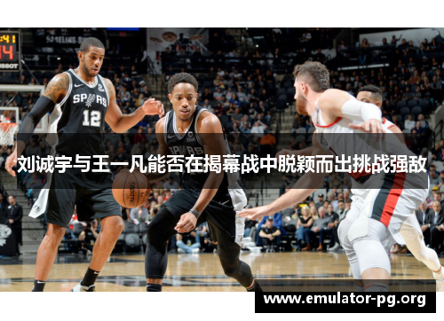 刘诚宇与王一凡能否在揭幕战中脱颖而出挑战强敌