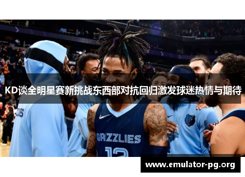 KD谈全明星赛新挑战东西部对抗回归激发球迷热情与期待
