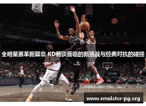 全明星赛革新篇章 KD畅谈面临的新挑战与经典对抗的碰撞
