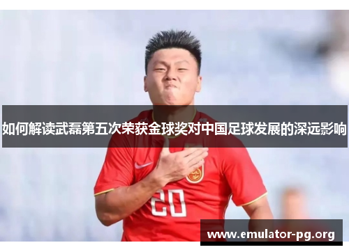 如何解读武磊第五次荣获金球奖对中国足球发展的深远影响