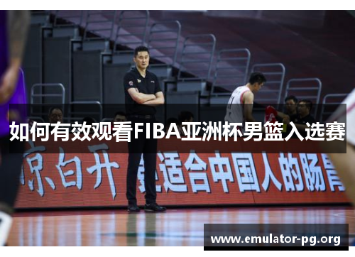 如何有效观看FIBA亚洲杯男篮入选赛