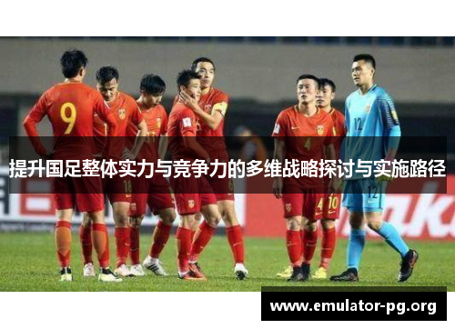 提升国足整体实力与竞争力的多维战略探讨与实施路径