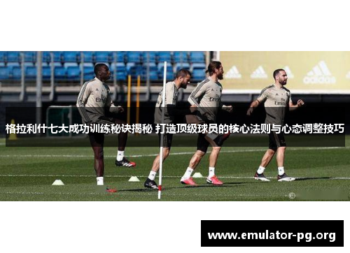 格拉利什七大成功训练秘诀揭秘 打造顶级球员的核心法则与心态调整技巧