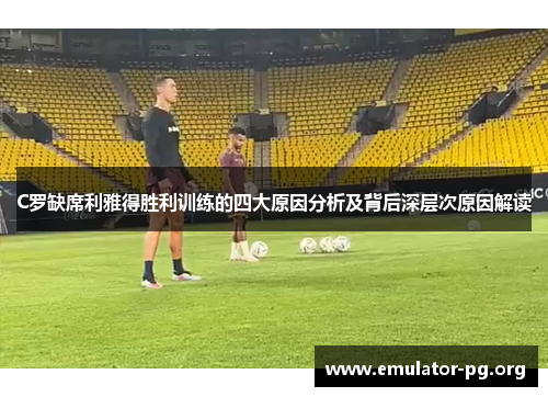 C罗缺席利雅得胜利训练的四大原因分析及背后深层次原因解读