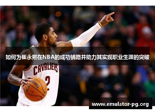 如何为崔永熙在NBA的成功铺路并助力其实现职业生涯的突破