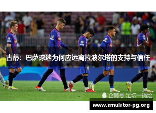 古蒂：巴萨球迷为何应远离拉波尔塔的支持与信任