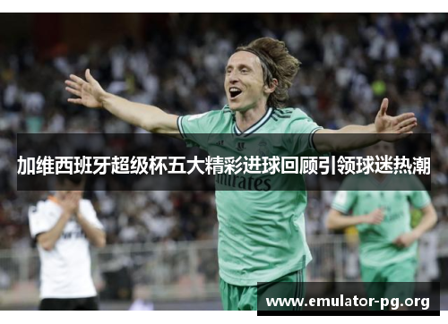 加维西班牙超级杯五大精彩进球回顾引领球迷热潮