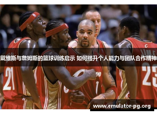 戴维斯与詹姆斯的篮球训练启示 如何提升个人能力与团队合作精神