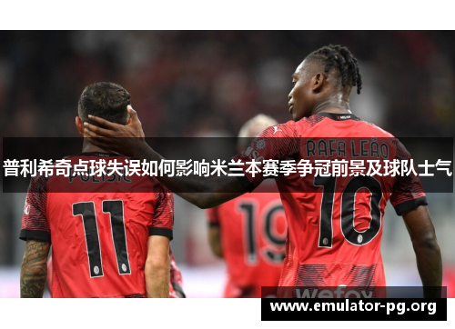普利希奇点球失误如何影响米兰本赛季争冠前景及球队士气