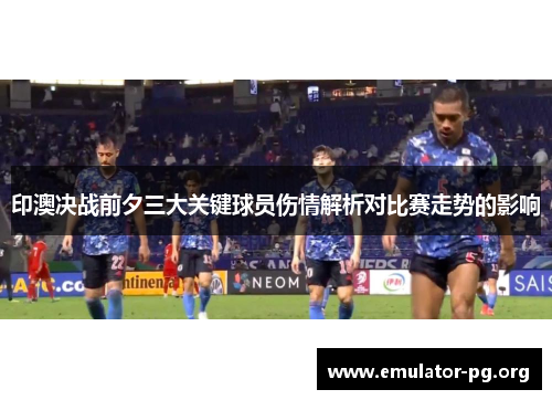 印澳决战前夕三大关键球员伤情解析对比赛走势的影响