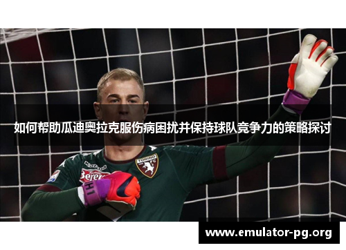 如何帮助瓜迪奥拉克服伤病困扰并保持球队竞争力的策略探讨