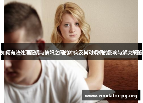 如何有效处理配偶与情妇之间的冲突及其对婚姻的影响与解决策略