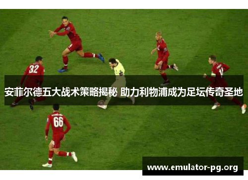 安菲尔德五大战术策略揭秘 助力利物浦成为足坛传奇圣地