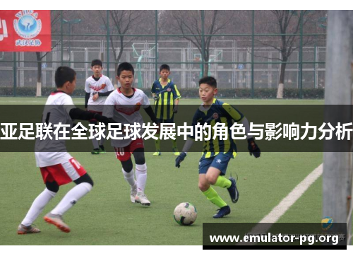 亚足联在全球足球发展中的角色与影响力分析
