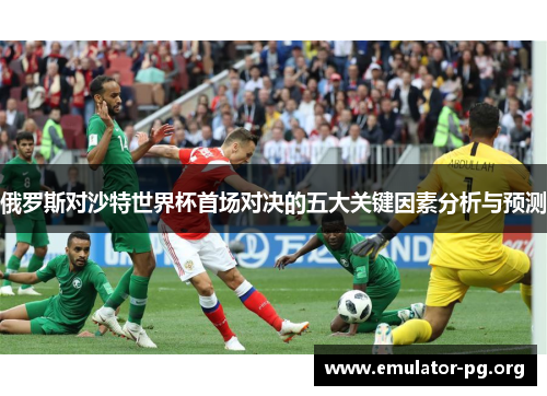 俄罗斯对沙特世界杯首场对决的五大关键因素分析与预测