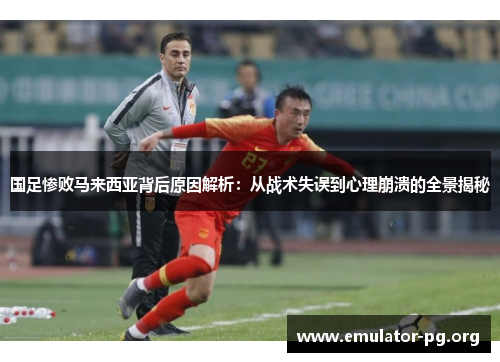国足惨败马来西亚背后原因解析：从战术失误到心理崩溃的全景揭秘