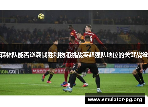森林队能否逆袭战胜利物浦挑战英超强队地位的关键战役