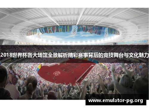 2018世界杯各大场馆全景解析精彩赛事背后的竞技舞台与文化魅力