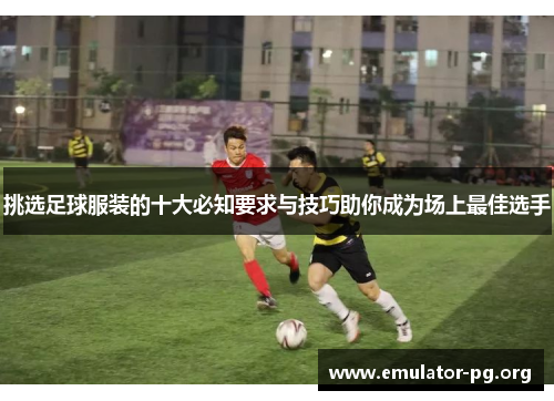 挑选足球服装的十大必知要求与技巧助你成为场上最佳选手