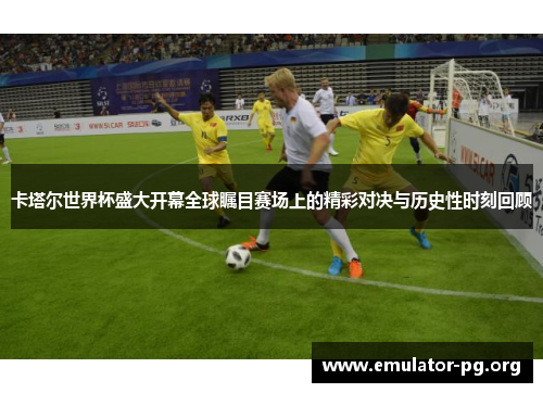 卡塔尔世界杯盛大开幕全球瞩目赛场上的精彩对决与历史性时刻回顾