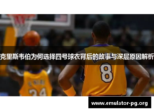 克里斯韦伯为何选择四号球衣背后的故事与深层原因解析