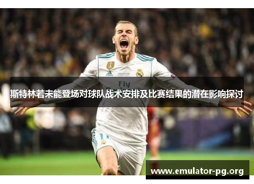 斯特林若未能登场对球队战术安排及比赛结果的潜在影响探讨
