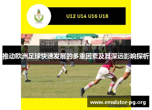 推动欧洲足球快速发展的多重因素及其深远影响探析