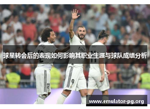 球星转会后的表现如何影响其职业生涯与球队成绩分析
