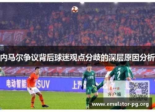 内马尔争议背后球迷观点分歧的深层原因分析