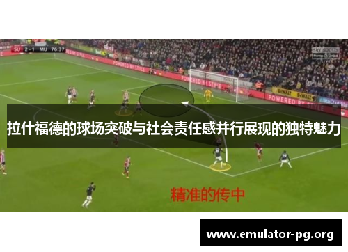 拉什福德的球场突破与社会责任感并行展现的独特魅力
