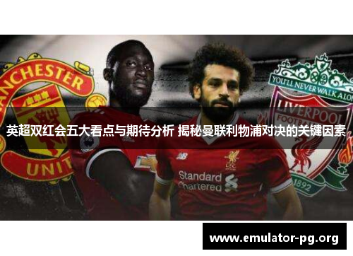 英超双红会五大看点与期待分析 揭秘曼联利物浦对决的关键因素