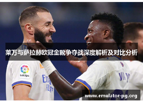 莱万与萨拉赫欧冠金靴争夺战深度解析及对比分析