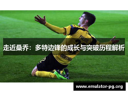 走近桑乔：多特边锋的成长与突破历程解析