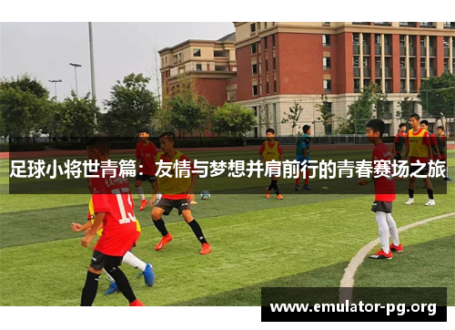 足球小将世青篇：友情与梦想并肩前行的青春赛场之旅